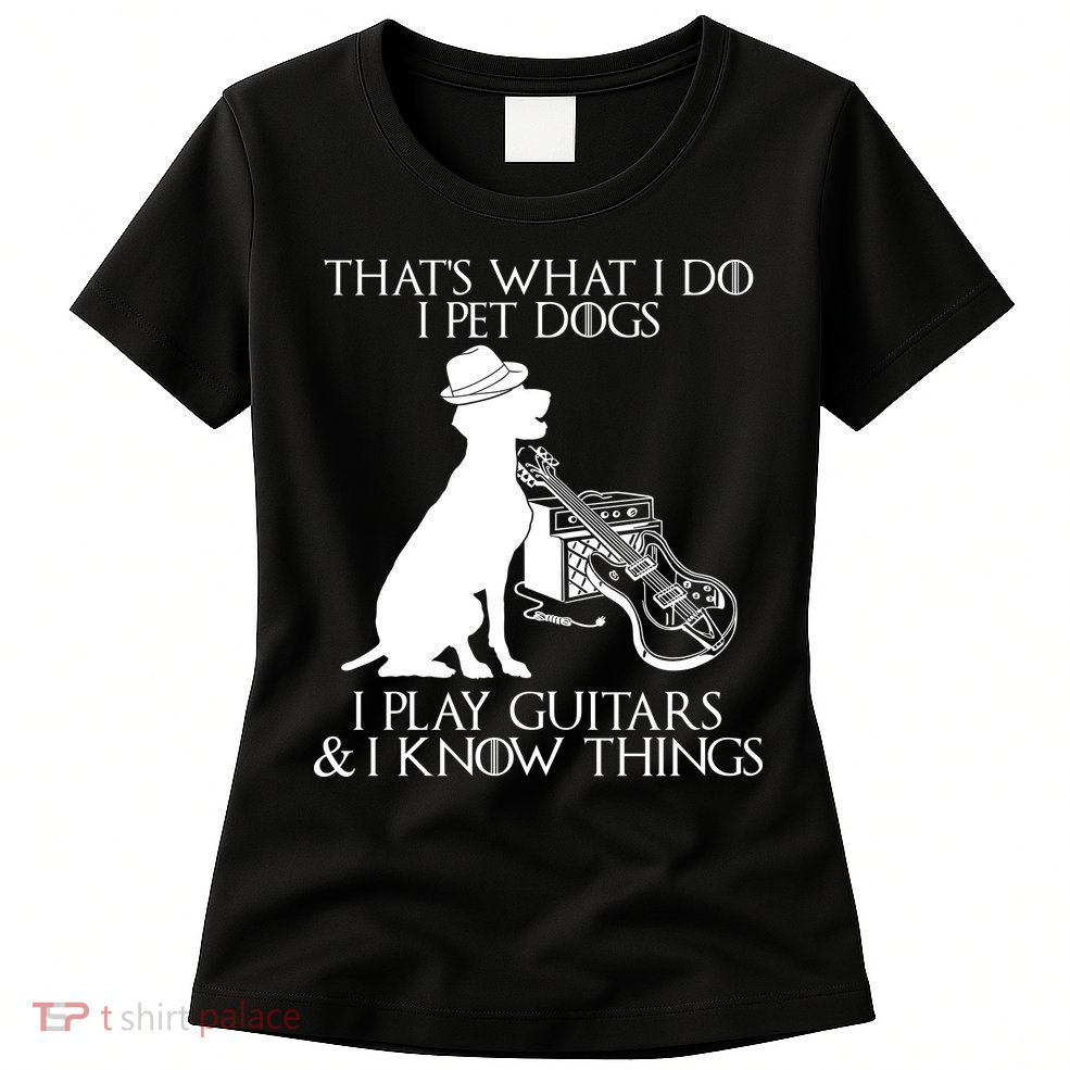 That's What I Do I Pet Dogs I Play Guitars And I Know Things Womens T-Shirt