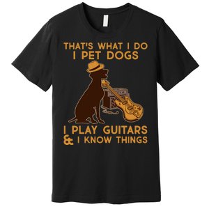 That's What I Do I Pet Dogs I Play Guitars and I Know Things Music  Premium T-Shirt