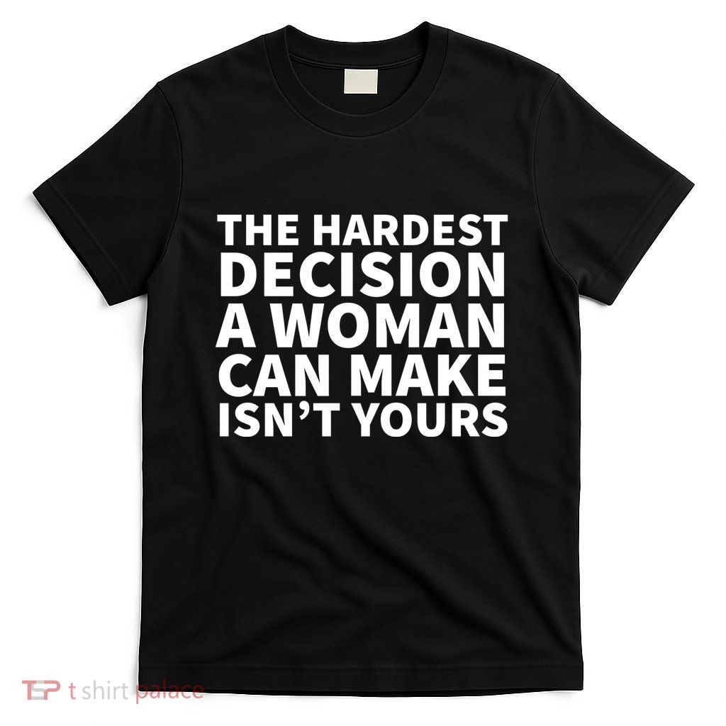 The Hardest Decision A Woman Can Make Isn't Yours T-Shirt