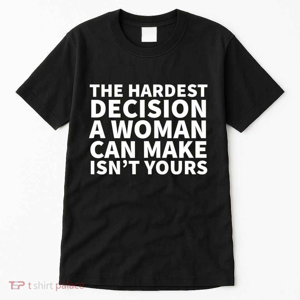 The Hardest Decision A Woman Can Make Isn't Yours Tall T-Shirt