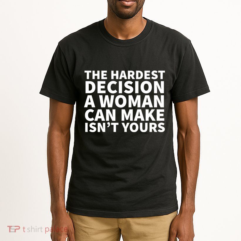 The Hardest Decision A Woman Can Make Isn't Yours Tall T-Shirt