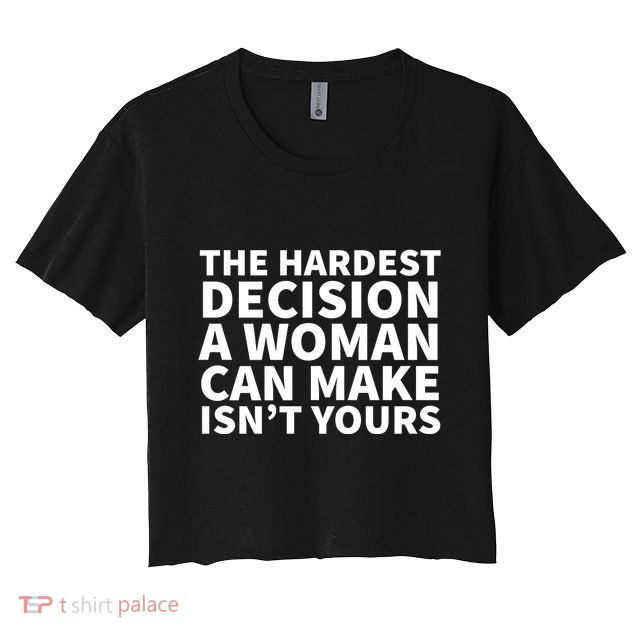 The Hardest Decision A Woman Can Make Isn't Yours Crop Top