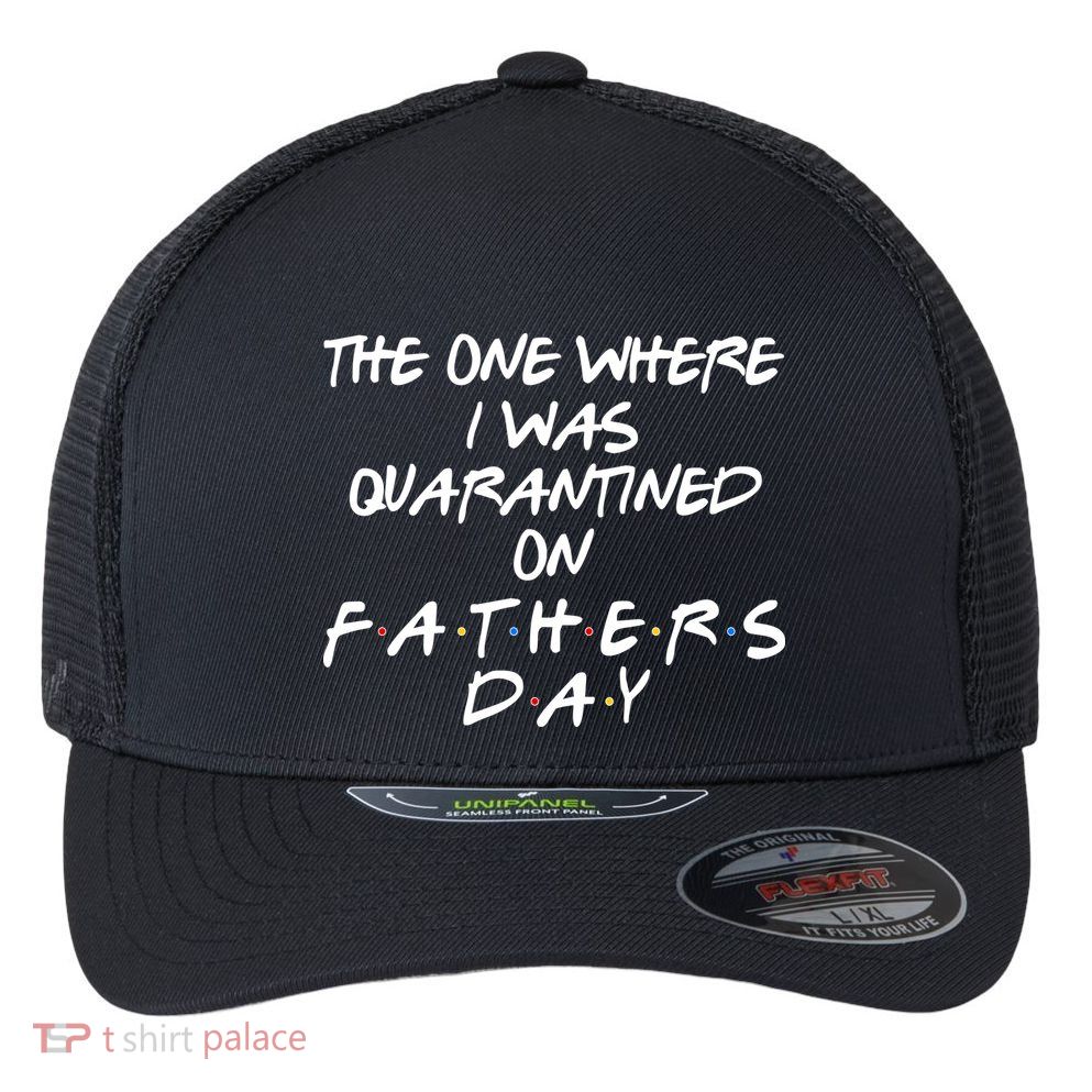 The One Where I Was Quarantined On Father's Day Flexfit Unipanel Trucker Cap