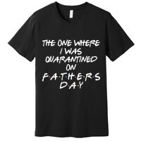 The One Where I Was Quarantined On Father's Day Premium T-Shirt