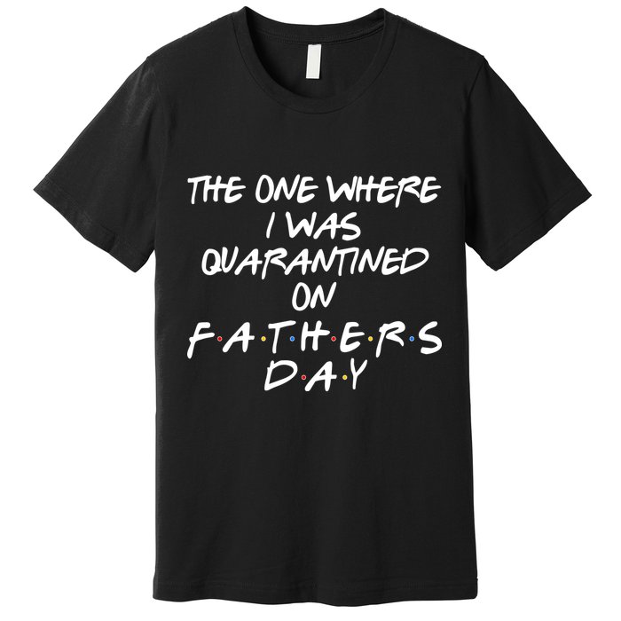The One Where I Was Quarantined On Father's Day Premium T-Shirt