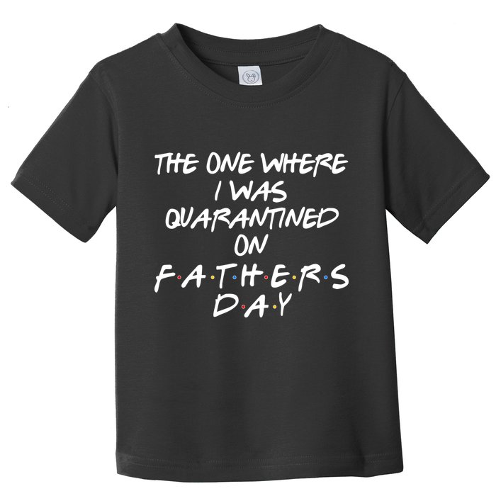 The One Where I Was Quarantined On Father's Day Toddler T-Shirt