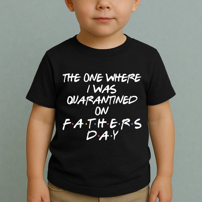 The One Where I Was Quarantined On Father's Day Toddler T-Shirt