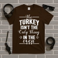 The Turkey Isn't The Only Thing In The Oven T-Shirt