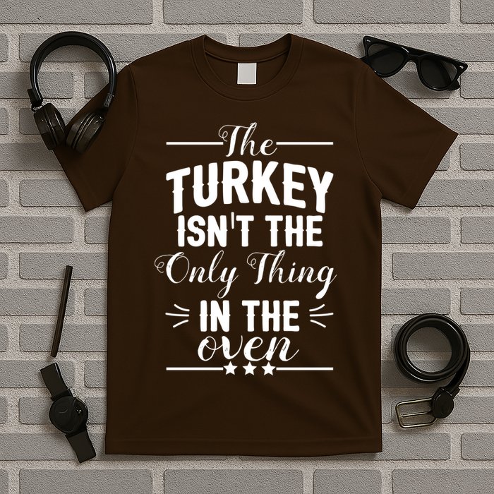 The Turkey Isn't The Only Thing In The Oven T-Shirt