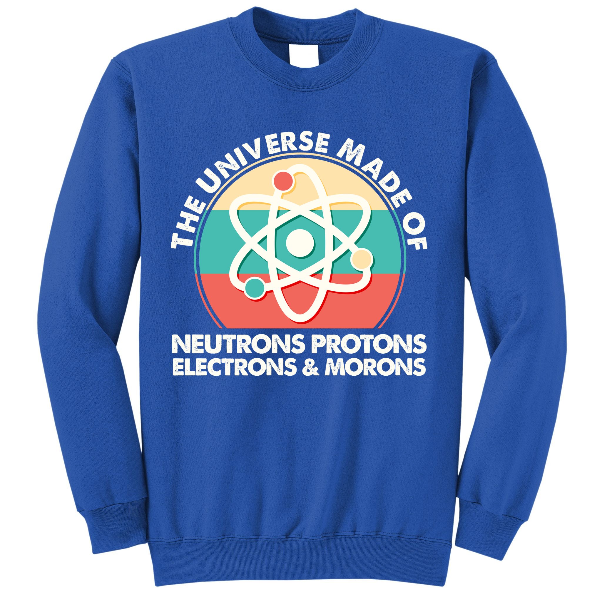 The Universe Made Of Neutrons Protons Electrons Morons Sweatshirt