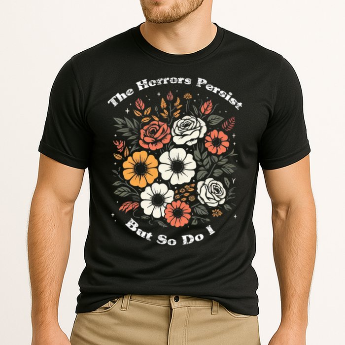 The Horrors Persist But So Do I Humor Funny Flower Performance Shirt