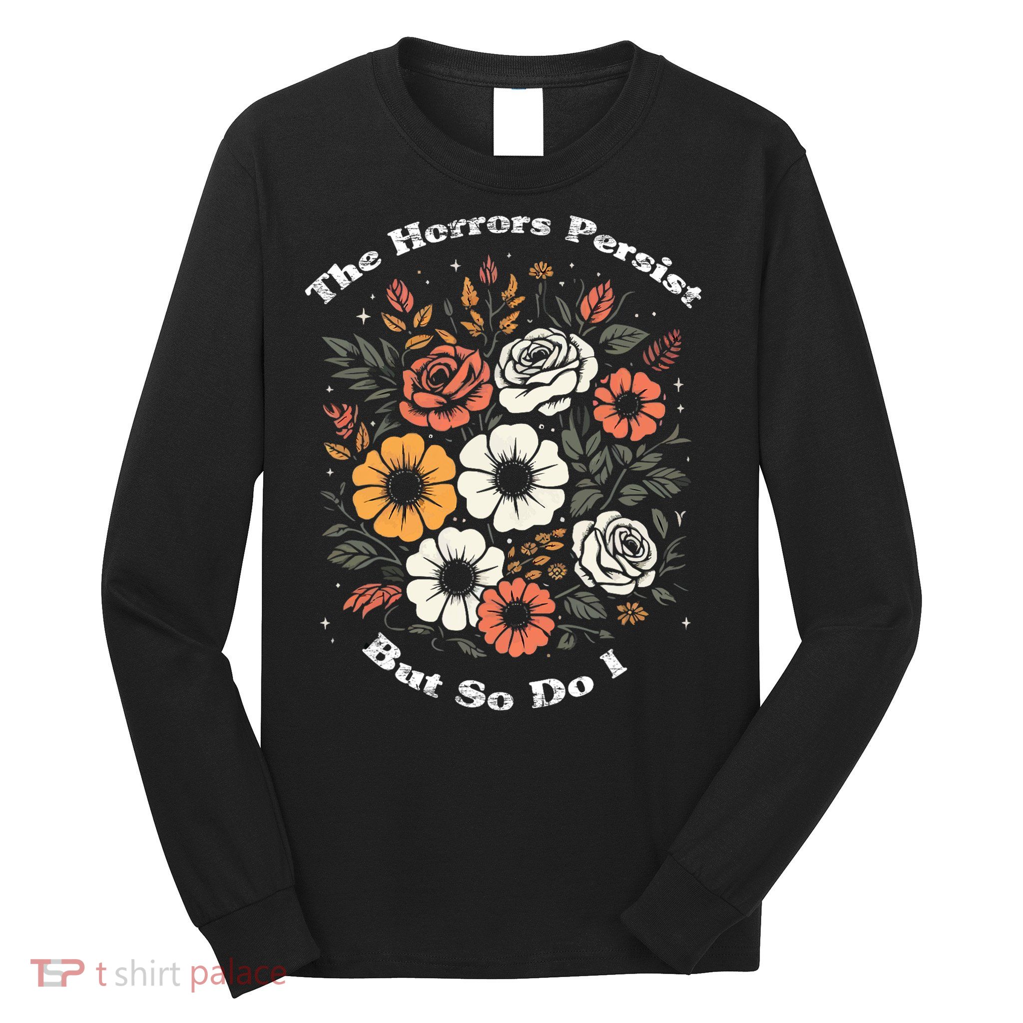 The Horrors Persist But So Do I Humor Funny Flower Long Sleeve Shirt