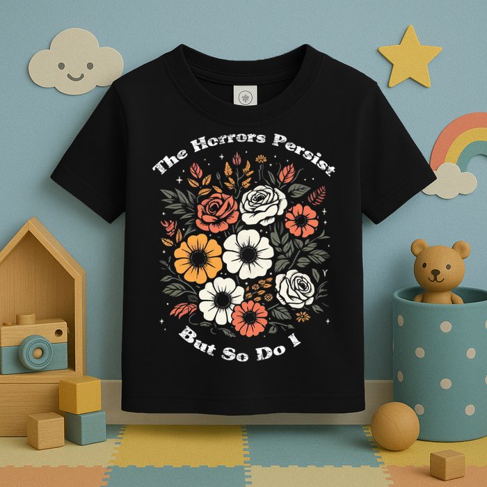 The Horrors Persist But So Do I Humor Funny Flower Toddler T-Shirt
