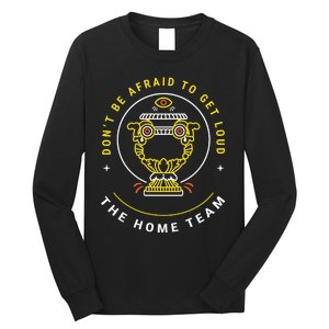 The Home Team Crucible Of Life DonT Be Afraid To Get Loud Long Sleeve Shirt