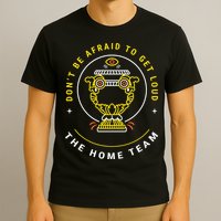 The Home Team Crucible Of Life DonT Be Afraid To Get Loud T-Shirt