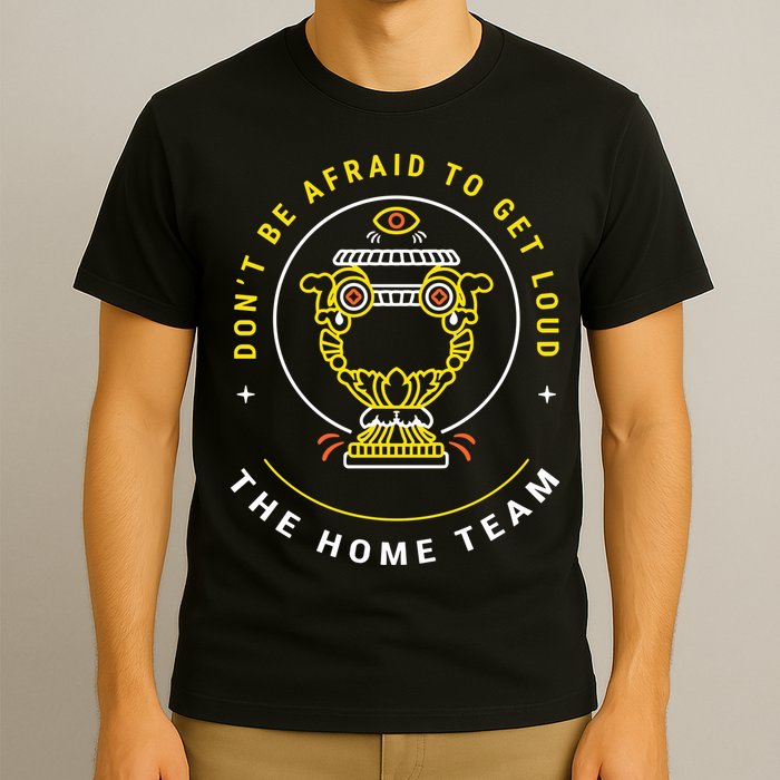 The Home Team Crucible Of Life DonT Be Afraid To Get Loud T-Shirt