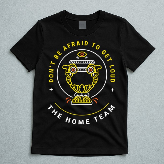 The Home Team Crucible Of Life DonT Be Afraid To Get Loud T-Shirt