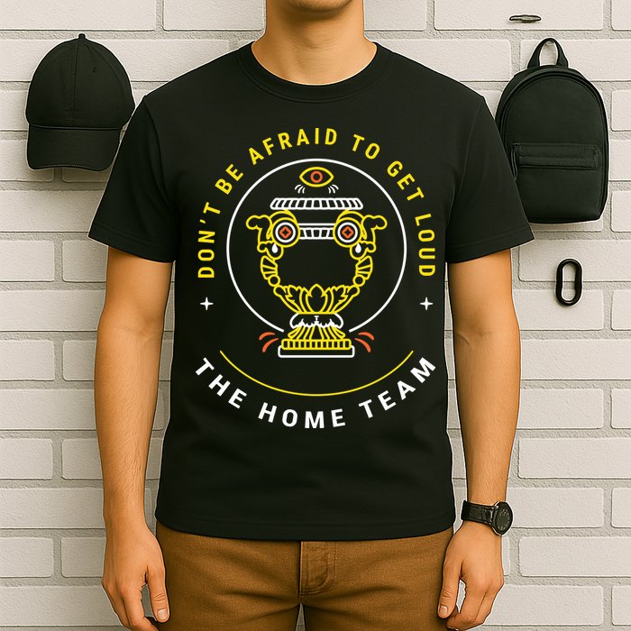 The Home Team Crucible Of Life DonT Be Afraid To Get Loud T-Shirt