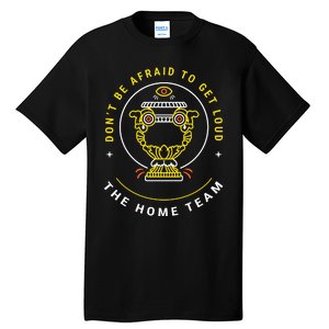 The Home Team Crucible Of Life DonT Be Afraid To Get Loud Tall T-Shirt