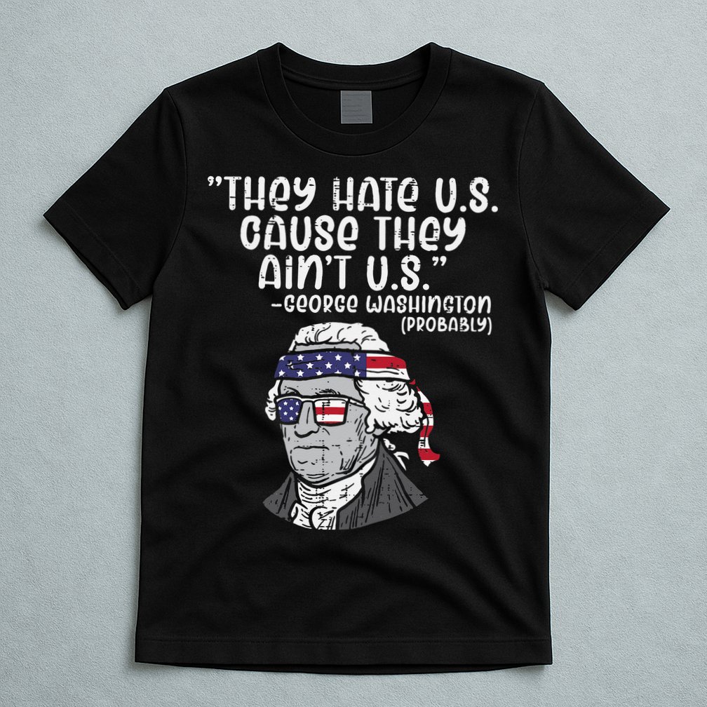 They Hate US Cause Aint US George Washington 4th Of July T-Shirt