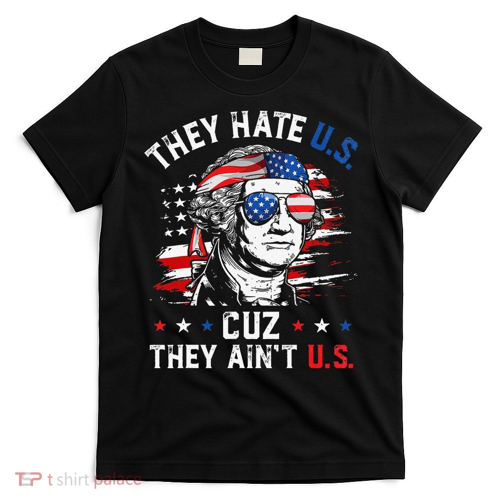 They Hate US Cuz They Ain't US George Washington 4th Of July T-Shirt