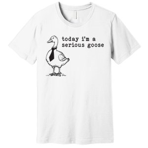 Today Im A Serious Goose Premium T-Shirt