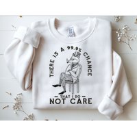 There Is A 99% Chance That I Do Not Care Funny Sweatshirt