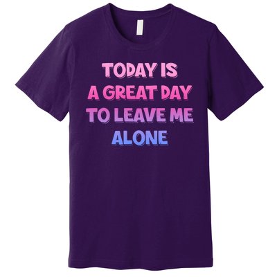 Today Is A Great Day To Leave Me Alone Premium T-Shirt