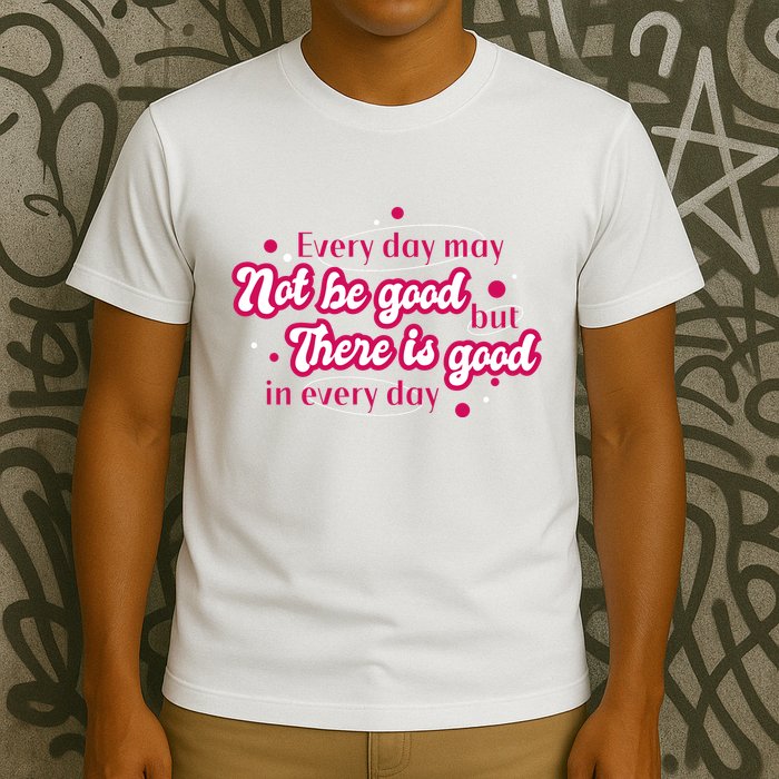 There Is Good In Every Day Quote T-Shirt