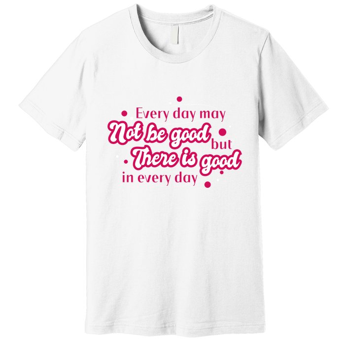 There Is Good In Every Day Quote Premium T-Shirt