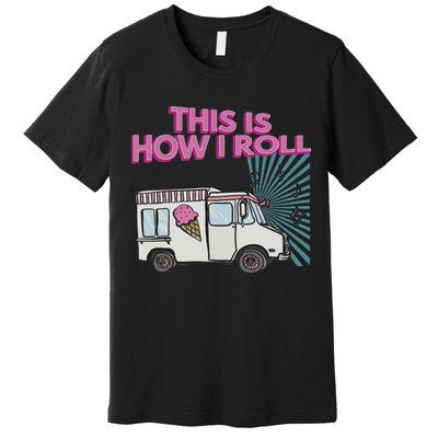 This Is How I Roll Funny Casual Ice Cream Truck Gift Premium T-Shirt