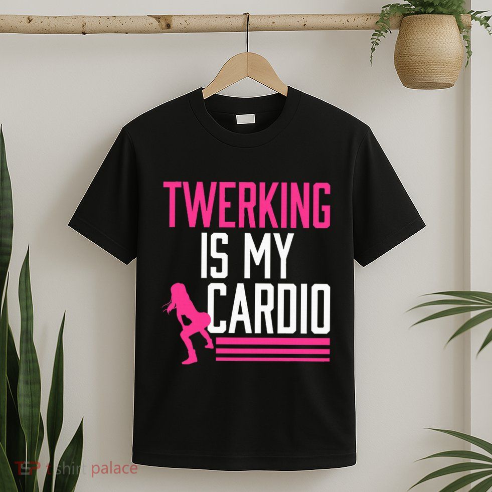 Twerking Is My Cardio Twerk Dance T-Shirt