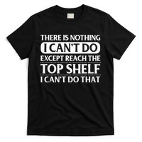 There Is Nothing I Cant Do. Except Reach The Top Shelf. I Cant Do That T-Shirt
