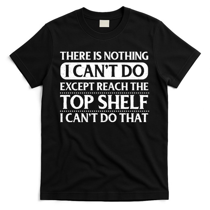 There Is Nothing I Cant Do. Except Reach The Top Shelf. I Cant Do That T-Shirt
