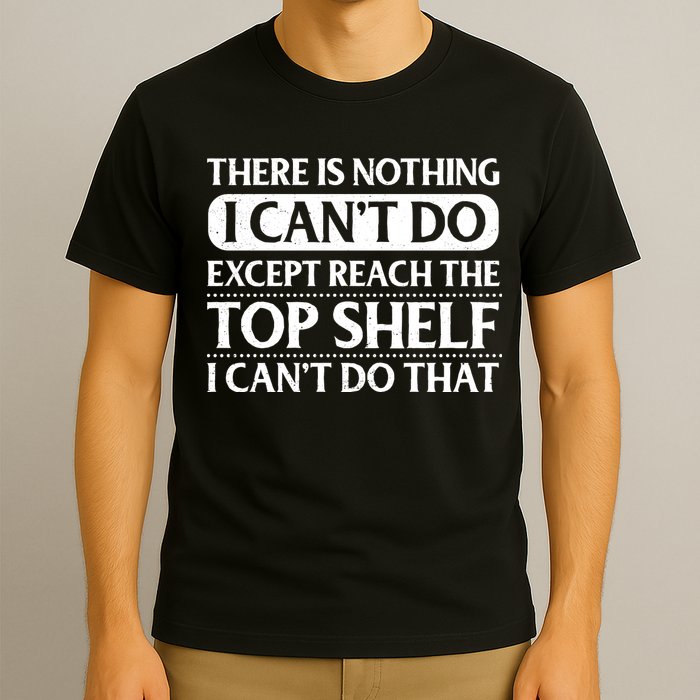 There Is Nothing I Cant Do. Except Reach The Top Shelf. I Cant Do That T-Shirt