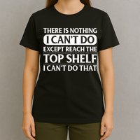 There Is Nothing I Cant Do. Except Reach The Top Shelf. I Cant Do That T-Shirt