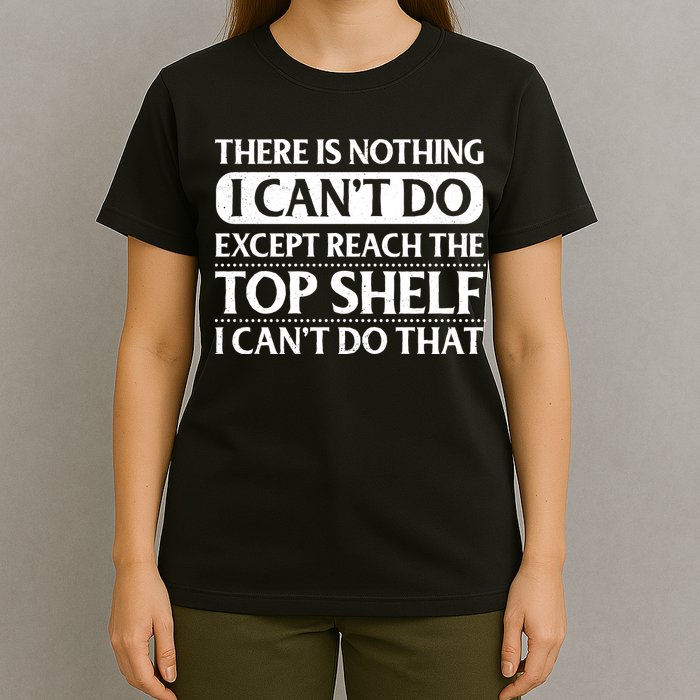 There Is Nothing I Cant Do. Except Reach The Top Shelf. I Cant Do That T-Shirt