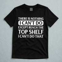 There Is Nothing I Cant Do. Except Reach The Top Shelf. I Cant Do That T-Shirt