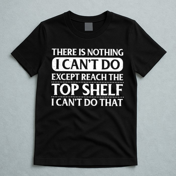 There Is Nothing I Cant Do. Except Reach The Top Shelf. I Cant Do That T-Shirt