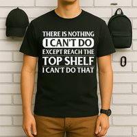 There Is Nothing I Cant Do. Except Reach The Top Shelf. I Cant Do That T-Shirt