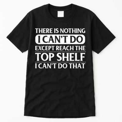 There Is Nothing I Cant Do. Except Reach The Top Shelf. I Cant Do That Tall T-Shirt