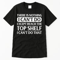 There Is Nothing I Cant Do. Except Reach The Top Shelf. I Cant Do That Tall T-Shirt