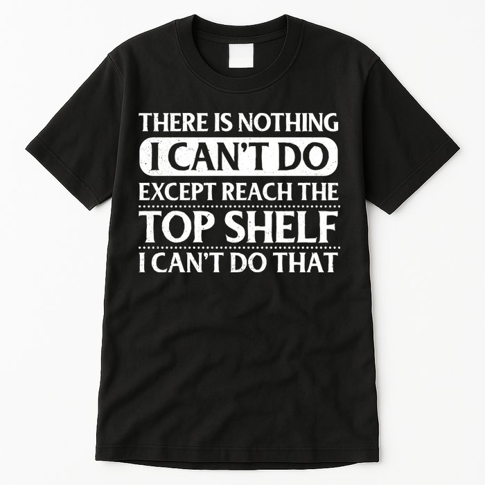 There Is Nothing I Cant Do. Except Reach The Top Shelf. I Cant Do That Tall T-Shirt