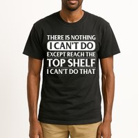 There Is Nothing I Cant Do. Except Reach The Top Shelf. I Cant Do That Tall T-Shirt