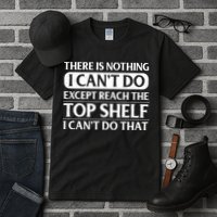 There Is Nothing I Cant Do. Except Reach The Top Shelf. I Cant Do That Tall T-Shirt