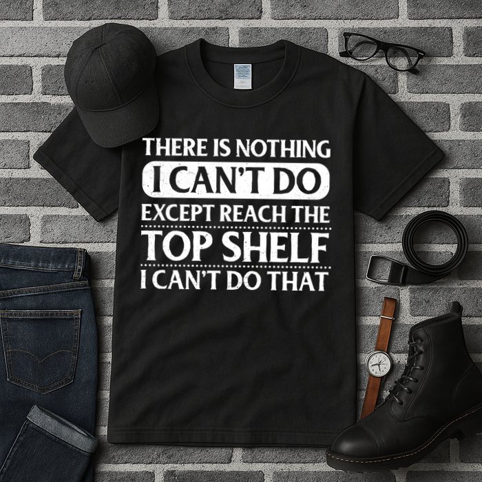 There Is Nothing I Cant Do. Except Reach The Top Shelf. I Cant Do That Tall T-Shirt