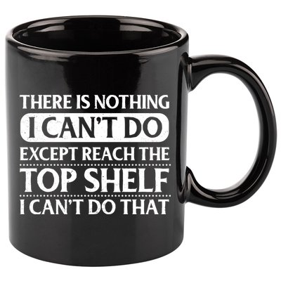 There Is Nothing I Cant Do. Except Reach The Top Shelf. I Cant Do That 11oz C Handle Ceramic Mug