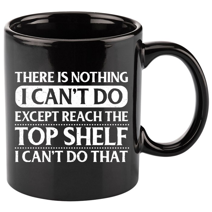 There Is Nothing I Cant Do. Except Reach The Top Shelf. I Cant Do That 11oz C Handle Ceramic Mug