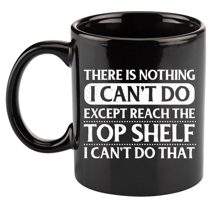 There Is Nothing I Cant Do. Except Reach The Top Shelf. I Cant Do That 11oz C Handle Ceramic Mug