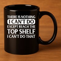 There Is Nothing I Cant Do. Except Reach The Top Shelf. I Cant Do That 11oz C Handle Ceramic Mug